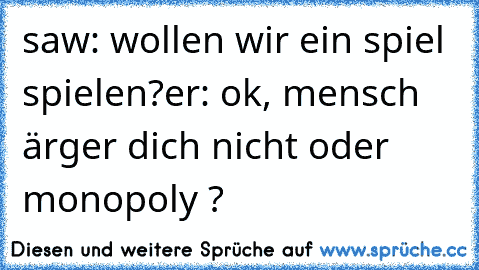 saw: wollen wir ein spiel spielen?
er: ok, mensch ärger dich nicht oder monopoly ?