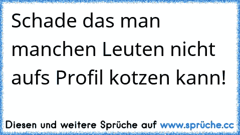 Schade das man manchen Leuten nicht aufs Profil kotzen kann!