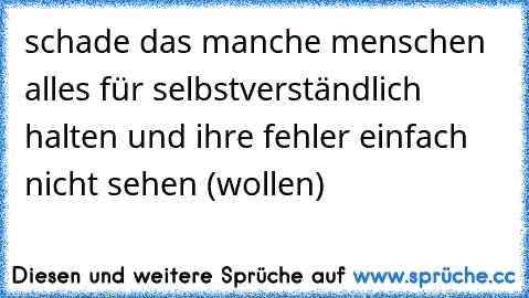 schade das manche menschen alles für selbstverständlich halten und ihre fehler einfach nicht sehen (wollen)