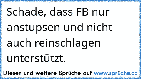 Schade, dass FB nur anstupsen und nicht auch reinschlagen unterstützt.