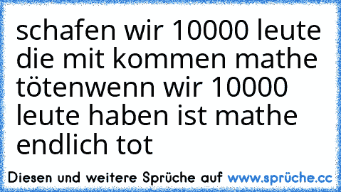 schafen wir 10000 leute die mit kommen mathe töten
wenn wir 10000 leute haben ist mathe endlich tot ♥