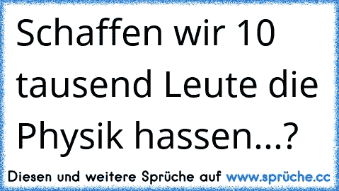 Schaffen wir 10 tausend Leute die Physik hassen...?