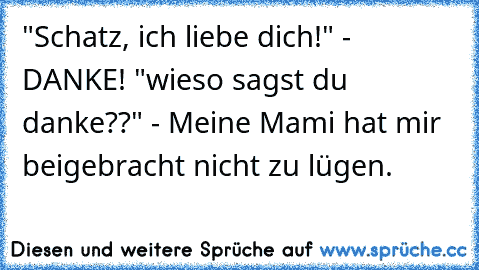 "Schatz, ich liebe dich!" - DANKE! "wieso sagst du danke??" - Meine Mami hat mir beigebracht nicht zu lügen.