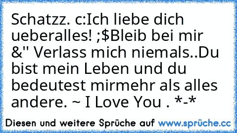 Schatzz. c:
Ich liebe dich ueberalles! ;$
Bleib bei mir &'' Verlass mich niemals..
Du bist mein Leben und du bedeutest mir
mehr als alles andere. ~ ♥
I Love You . *-*