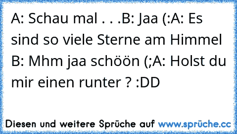 A: Schau mal . . .
B: Jaa (:
A: Es sind so viele Sterne am Himmel ♥
B: Mhm jaa schöön (;
A: Holst du mir einen runter ? :DD