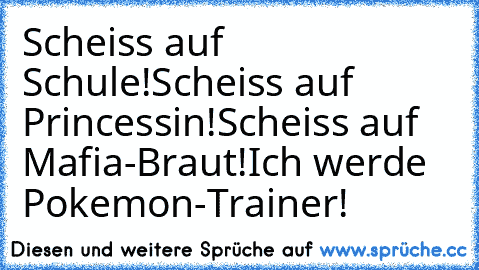 Scheiss auf Schule!
Scheiss auf Princessin!
Scheiss auf Mafia-Braut!
Ich werde Pokemon-Trainer!