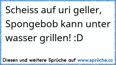 Scheiss auf uri geller, Spongebob kann unter wasser grillen! :D