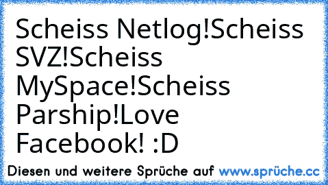 Scheiss Netlog!
Scheiss SVZ!
Scheiss MySpace!
Scheiss Parship!
Love Facebook! :D