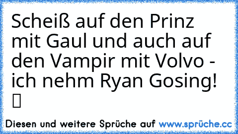 Scheiß auf den Prinz mit Gaul und auch auf den Vampir mit Volvo - ich nehm Ryan Gosing! ツ