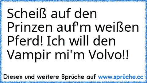 Scheiß auf den Prinzen auf'm weißen Pferd! Ich will den Vampir mi'm Volvo!!