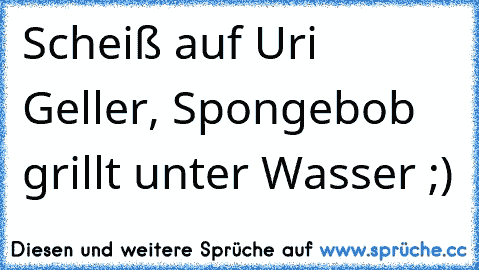 Scheiß auf Uri Geller, Spongebob grillt unter Wasser ;)