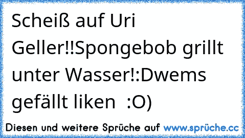 Scheiß auf Uri Geller!!
Spongebob grillt unter Wasser!
:D
wems gefällt liken  :O)