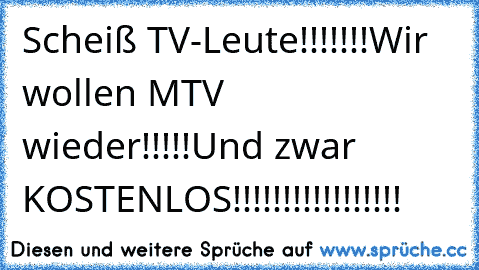 Scheiß TV-Leute!!!!!!!
Wir wollen MTV wieder!!!!!
Und zwar KOSTENLOS!!!!!!!!!!!!!!!!!