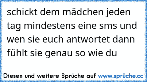 schickt dem mädchen jeden tag mindestens eine sms und wen sie euch antwortet dann fühlt sie genau so wie du ♥