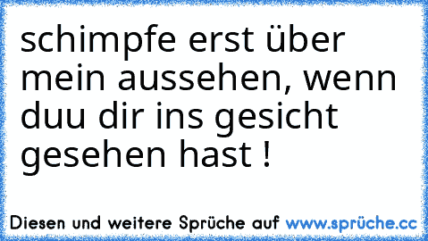 schimpfe erst über mein aussehen, wenn duu dir ins gesicht gesehen hast !