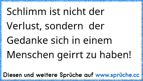 Schlimm ist nicht der Verlust, sondern  der Gedanke sich in einem Menschen geirrt zu haben!