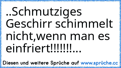 ..Schmutziges Geschirr schimmelt nicht,wenn man es einfriert!!!!!!!...