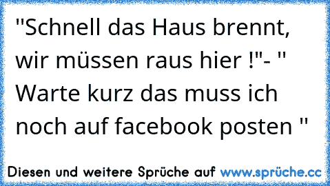 ''Schnell das Haus brennt, wir müssen raus hier !"- '' Warte kurz das muss ich noch auf facebook posten ''