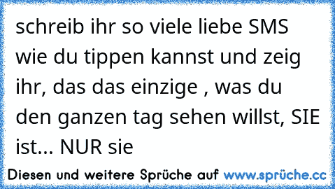 schreib ihr so viele liebe SMS wie du tippen kannst und zeig ihr, das das einzige , was du den ganzen tag sehen willst, SIE ist... NUR sie 