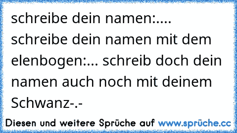 schreibe dein namen:.... schreibe dein namen mit dem elenbogen:... schreib doch dein namen auch noch mit deinem Schwanz-.-