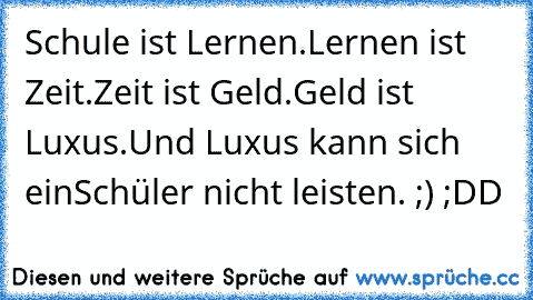 Schule ist Lernen.
Lernen ist Zeit.
Zeit ist Geld.
Geld ist Luxus.
Und Luxus kann sich ein
Schüler nicht leisten. ;) ;DD