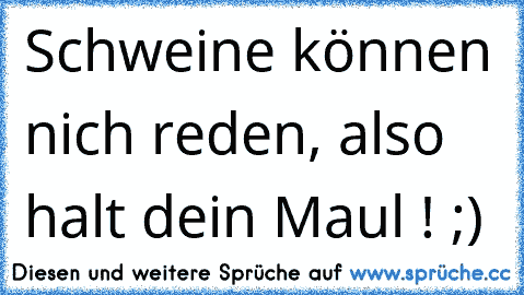 Schweine können nich reden, also halt dein Maul ! ;)