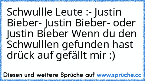 Schwullle Leute :
- Justin Bieber
- Justin Bieber
- oder Justin Bieber 
Wenn du den Schwulllen gefunden hast drück auf gefällt mir :)