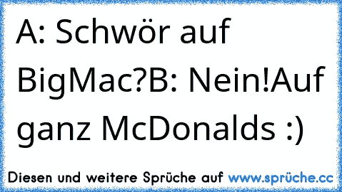 A: Schwör auf BigMac?
B: Nein!Auf ganz McDonalds :)