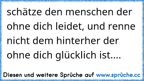 schätze den menschen der ohne dich leidet, und renne nicht dem hinterher der ohne dich glücklich ist....