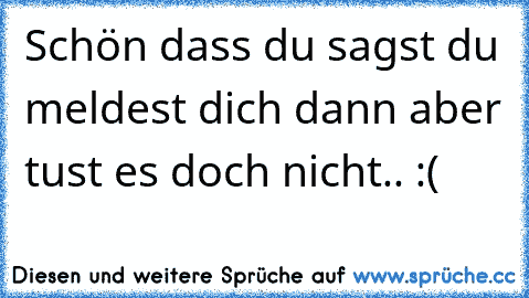 Schön dass du sagst du meldest dich dann aber tust es doch nicht.. :(