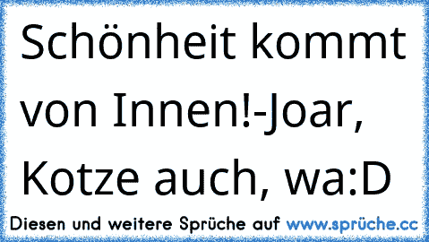 Schönheit kommt von Innen!
-Joar, Kotze auch, wa:D