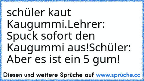 schüler kaut Kaugummi.
Lehrer: Spuck sofort den Kaugummi aus!
Schüler: Aber es ist ein 5 gum!