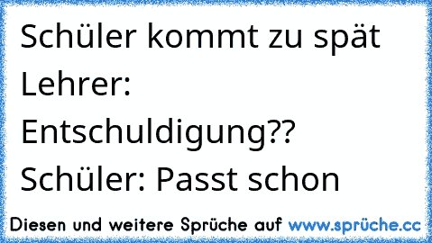 Schüler kommt zu spät Lehrer: Entschuldigung?? Schüler: Passt schon