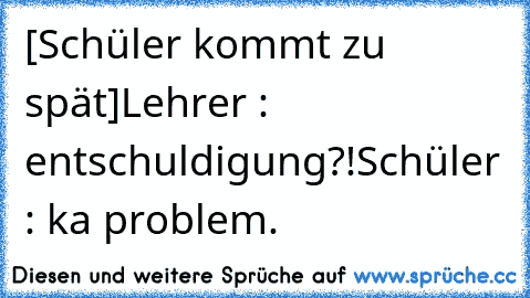 [Schüler kommt zu spät]
Lehrer : entschuldigung?!
Schüler : ka problem.