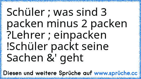 Schüler ; was sind 3 packen minus 2 packen ?
Lehrer ; einpacken !
Schüler packt seine Sachen &' geht ♥