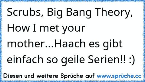Scrubs, Big Bang Theory, How I met your mother...
Haach es gibt einfach so geile Serien!! :)♥