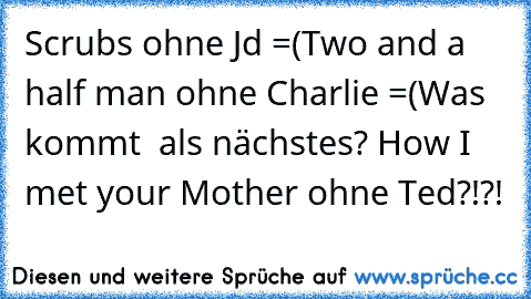 Scrubs ohne Jd =(
Two and a half man ohne Charlie =(
Was kommt  als nächstes? How I met your Mother ohne Ted?!?!