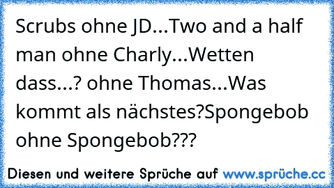 Scrubs ohne JD...
Two and a half man ohne Charly...
Wetten dass...? ohne Thomas...
Was kommt als nächstes?
Spongebob ohne Spongebob???