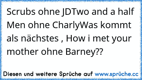 Scrubs ohne JD
Two and a half Men ohne Charly
Was kommt als nächstes , How i met your mother ohne Barney??