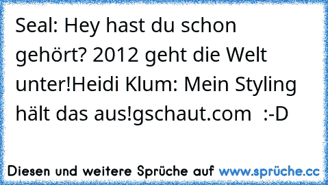 Seal: Hey hast du schon gehört? 2012 geht die Welt unter!
Heidi Klum: Mein Styling hält das aus!
gschaut.com ♥ :-D