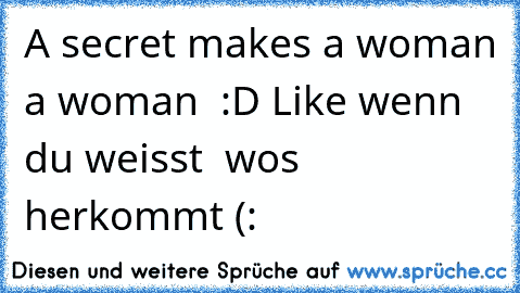 A secret makes a woman a woman  :D Like wenn du weisst  wos herkommt (: