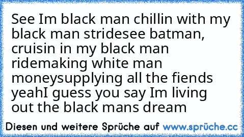 See I’m black man chillin with my black man stride
see batman, cruisin’ in my black man ride
making white man money
supplying all the fiends yeah
I guess you say I’m living out the black mans dream