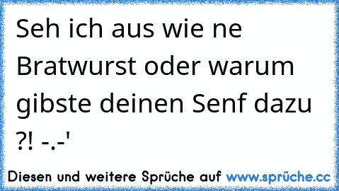 Seh ich aus wie ne Bratwurst oder warum gibste deinen Senf dazu ?! -.-'