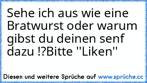 Sehe ich aus wie eine Bratwurst oder warum gibst du deinen senf dazu !?
Bitte ''Liken''