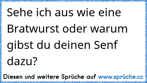 Sehe ich aus wie eine Bratwurst oder warum gibst du deinen Senf dazu?