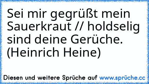 Sei mir gegrüßt mein Sauerkraut // holdselig sind deine Gerüche. (Heinrich Heine)