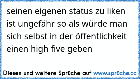 seinen eigenen status zu liken ist ungefähr so als würde man sich selbst in der öffentlichkeit einen high five geben