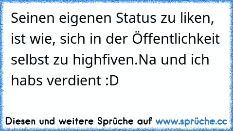 Seinen eigenen Status zu liken, ist wie, sich in der Öffentlichkeit selbst zu highfiven.
Na und ich habs verdient :D