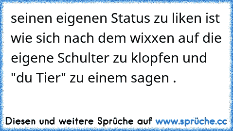 seinen eigenen Status zu liken ist wie sich nach dem wixxen auf die eigene Schulter zu klopfen und "du Tier" zu einem sagen .