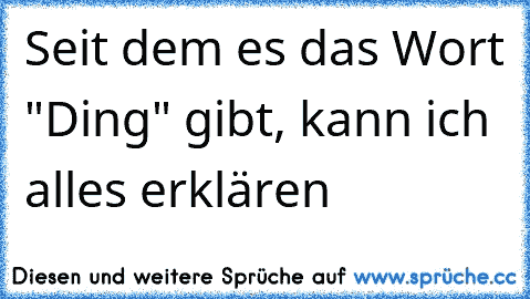 Seit dem es das Wort "Ding" gibt, kann ich alles erklären